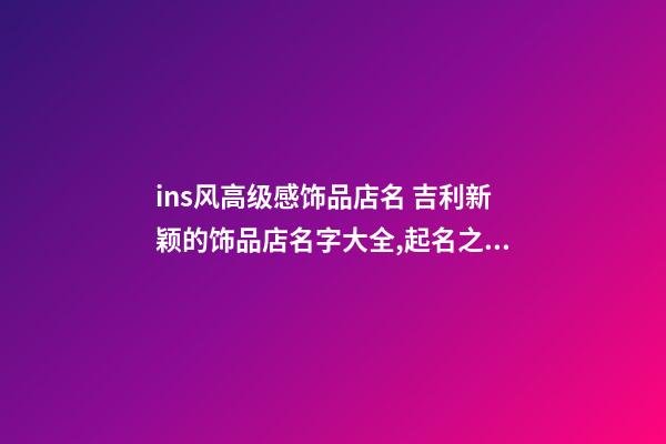 ins风高级感饰品店名 吉利新颖的饰品店名字大全,起名之家-第1张-店铺起名-玄机派